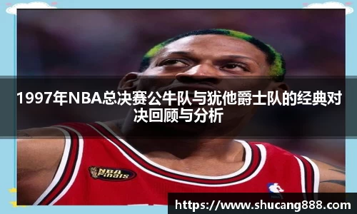 1997年NBA总决赛公牛队与犹他爵士队的经典对决回顾与分析