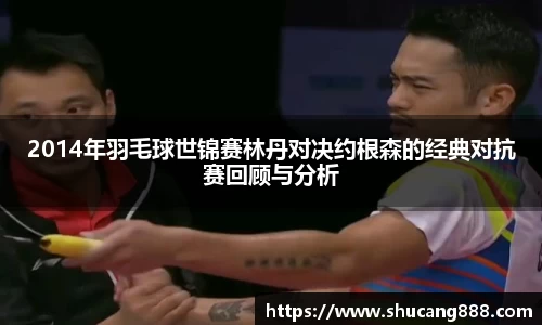 2014年羽毛球世锦赛林丹对决约根森的经典对抗赛回顾与分析